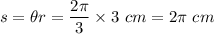 s = \theta r = \dfrac{2 \pi}{3} \times 3 ~cm = 2 \pi ~cm
