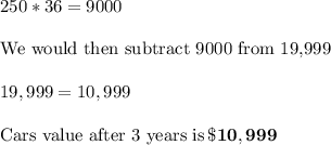 250*36=9000\\\\\text{We would then subtract 9000 from 19,999}\\\\19,999=10,999\\\\\text{Cars value after 3 years is}\, \bf\$10,999