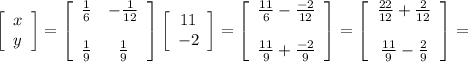 \left[\begin{array}{c}x\\y\end{array}\right]=\left[\begin{array}{cc}\frac{1}{6}&-\frac{1}{12}\\\\\frac{1}{9}&\frac{1}{9}\end{array}\right]\left[\begin{array}{c}11\\-2\end{array}\right]=\left[\begin{array}{c}\frac{11}{6}-\frac{-2}{12}\\\\\frac{11}{9}+\frac{-2}{9}\end{array}\right]=\left[\begin{array}{c}\frac{22}{12}+\frac{2}{12}\\\\\frac{11}{9}-\frac{2}{9}\end{array}\right]=&#10;