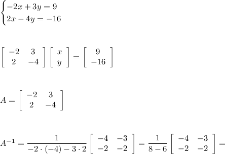 \begin{cases}-2x+3y=9\\2x-4y=-16\end{cases}\\\\\\\\ \left[\begin{array}{cc}-2&3\\2&-4\end{array}\right]\left[\begin{array}{c}x\\y\end{array}\right]=\left[\begin{array}{c}9\\-16\end{array}\right]\\\\\\\\A=\left[\begin{array}{cc}-2&3\\2&-4\end{array}\right]\\\\\\\\A^{-1}=\dfrac{1}{-2\cdot(-4)-3\cdot2}\left[\begin{array}{cc}-4&-3\\-2&-2\end{array}\right]=\dfrac{1}{8-6}\left[\begin{array}{cc}-4&-3\\-2&-2\end{array}\right]=