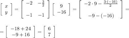\left[\begin{array}{c}x\\y\end{array}\right]=\left[\begin{array}{cc}-2&-\frac{3}{2}\\\\-1&-1\end{array}\right]\left[\begin{array}{c}9\\-16\end{array}\right]=\left[\begin{array}{c}-2\cdot9-\frac{3\cdot(-16)}{2}\\\\-9-(-16)\end{array}\right]=\\\\\\=\left[\begin{array}{c}-18+24\\-9+16\end{array}\right]=\left[\begin{array}{c}6\\7\end{array}\right]