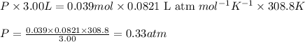 P\times 3.00L=0.039mol\times 0.0821\text{ L atm }mol^{-1}K^{-1}\times 308.8K\\\\P=\frac{0.039\times 0.0821\times 308.8}{3.00}=0.33atm