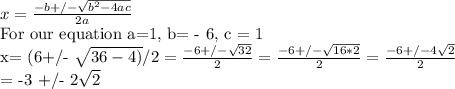 x =  \frac{-b+/- \sqrt{ b^{2}-4ac } }{2a} &#10;&#10;For our equation a=1, b= - 6, c = 1&#10;&#10;x=  (6+/- \sqrt{36-4)}/2 =  \frac{-6+/- \sqrt{32} }{2} =  \frac{-6+/- \sqrt{16*2} }{2} =  \frac{-6+/-4 \sqrt{2} }{2} &#10;&#10;= -3 +/- 2\sqrt{2} &#10;