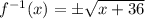 f^{-1}(x) = \pm \sqrt{x + 36}