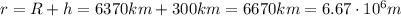 r=R+h=6370 km+300 km =6670 km = 6.67 \cdot 10^6 m