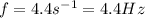 f=4.4 s^{-1} = 4.4 Hz