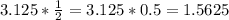 3.125* \frac{1}{2} =3.125*0.5=1.5625