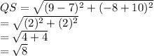 QS=\sqrt{(9-7)^{2}+(-8+10)^{2}}\\=\sqrt{(2)^{2}+(2)^{2}}\\=\sqrt{4+4}\\=\sqrt{8}