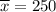 \overline{x}=250