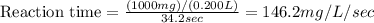 \text{Reaction time}=\frac{(1000mg)/(0.200L)}{34.2sec}=146.2mg/L/sec