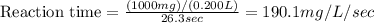\text{Reaction time}=\frac{(1000mg)/(0.200L)}{26.3sec}=190.1mg/L/sec