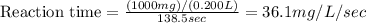 \text{Reaction time}=\frac{(1000mg)/(0.200L)}{138.5sec}=36.1mg/L/sec