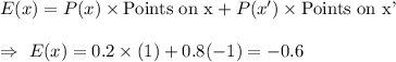 E(x)=P(x)\times\text{Points on x}+P(x')\times\text{Points on x'}\\\\\Rightarrow\ E(x)=0.2\times(1)+0.8(-1)=-0.6