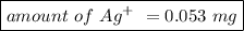 \boxed {amount \ of \ Ag^{+} \ = 0.053 \ mg}