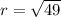 r =  \sqrt{49}