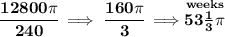 \bf \cfrac{12800\pi }{240}\implies \cfrac{160\pi }{3}\implies \stackrel{weeks}{53\frac{1 }{3}\pi }