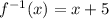 f ^{ - 1} (x) = x + 5