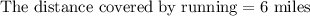 \text{The distance covered by running}=6\text{ miles}