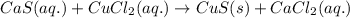 CaS(aq.)+CuCl_2(aq.)\rightarrow CuS(s)+CaCl_2(aq.)