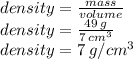 density = \frac{mass}{volume}\\&#10;density = \frac{49\:g}{7\:cm^{3}} \\&#10;density = 7\:g/cm^{3}