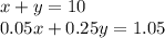 x + y = 10 \\ 0.05x + 0.25y = 1.05