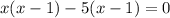 x(x-1)-5(x-1)=0