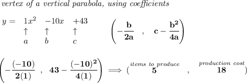 \bf \textit{ vertex of a vertical parabola, using coefficients}\\\\&#10;\begin{array}{llll}&#10;y = &{{ 1}}x^2&{{ -10}}x&{{ +43}}\\&#10;&\uparrow &\uparrow &\uparrow \\&#10;&a&b&c&#10;\end{array}\qquad &#10;\left(-\cfrac{{{ b}}}{2{{ a}}}\quad ,\quad  {{ c}}-\cfrac{{{ b}}^2}{4{{ a}}}\right)&#10;\\\\\\&#10;\left( -\cfrac{(-10)}{2(1)}~~,~~43-\cfrac{(-10)^2}{4(1)} \right)\implies (\stackrel{\textit{items to produce}}{5}~~,~~\stackrel{\textit{production cost}}{18})