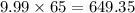 9.99\times65=649.35