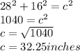 28^2 +16^2 =c^2 \\ 1040 = c^2 \\ c = \sqrt{1040} \\ c = 32.25inches