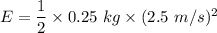 E=\dfrac{1}{2}\times 0.25\ kg\times (2.5\ m/s) ^2
