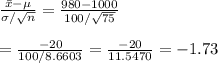 \frac{\bar{x}-\mu}{\sigma/\sqrt{n}} = \frac{980-1000}{100/\sqrt{75}} \\ \\ = \frac{-20}{100/8.6603} = \frac{-20}{11.5470} =-1.73