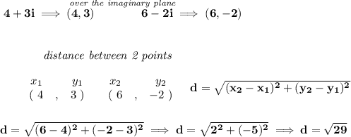 \bf \stackrel{\textit{over the imaginary plane}}{4+3i\implies (4,3)\qquad \qquad 6-2i\implies (6,-2)}&#10;\\\\\\&#10;~~~~~~~~~~~~\textit{distance between 2 points}&#10;\\\\&#10;\begin{array}{ccccccccc}&#10;&&x_1&&y_1&&x_2&&y_2\\&#10;%  (a,b)&#10;&&(~ 4 &,& 3~) &#10;%  (c,d)&#10;&&(~ 6 &,& -2~)&#10;\end{array}~~~ &#10;%  distance value&#10;d = \sqrt{( x_2- x_1)^2 + ( y_2- y_1)^2}&#10;\\\\\\&#10;d=\sqrt{(6-4)^2+(-2-3)^2}\implies d=\sqrt{2^2+(-5)^2}\implies d=\sqrt{29}