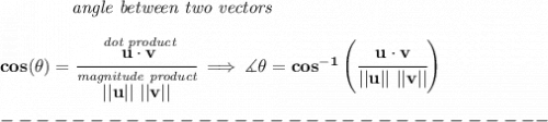 \bf ~~~~~~~~~~~~\textit{angle between two vectors }&#10;\\\\&#10;cos(\theta)=\cfrac{\stackrel{\textit{dot product}}{u \cdot v}}{\stackrel{\textit{magnitude product}}{||u||~||v||}} \implies &#10;\measuredangle \theta = cos^{-1}\left(\cfrac{u \cdot v}{||u||~||v||}\right)\\\\&#10;-------------------------------