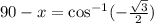 90-x=\cos^{-1}(-\frac{\sqrt{3} }{2})