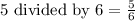 \text{5 divided by 6}=\frac{5}{6}