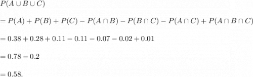 P(A\cup B\cup C)\\\\=P(A)+P(B)+P(C)-P(A\cap B)-P(B\cap C)-P(A\cap C)+P(A\cap B\cap C)\\\\=0.38+0.28+0.11-0.11-0.07-0.02+0.01\\\\=0.78-0.2\\\\=0.58.