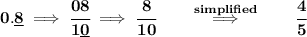 \bf 0.\underline{8}\implies \cfrac{08}{1\underline{0}}\implies \cfrac{8}{10}\qquad \stackrel{simplified}{\implies }\qquad \cfrac{4}{5}