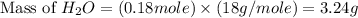 \text{Mass of }H_2O=(0.18mole)\times (18g/mole)=3.24g