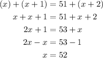 \begin{aligned}\left( x \right) + \left( {x + 1} \right) &= 51 + \left( {x + 2} \right)\\x + x + 1 &= 51 + x + 2\\2x + 1 &= 53 + x\\2x - x &= 53 - 1 \\x&= 52\\\end{aligned}