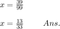 x = \frac{39}{99} \\ \\ x = \frac{13}{33} \: \: \: \: \: \: \: \: \: \: \: Ans.