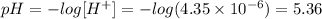 pH = -log[H^{+} ] = -log (4.35 \times 10^{-6}) = 5.36