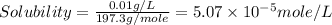 Solubility=\frac{0.01g/L}{197.3g/mole}=5.07\times 10^{-5}mole/L
