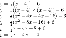 y =  \frac{1}{2}  {(x - 4)}^{2}  + 6 \\ y =   \frac{1}{2}( (x - 4) \times (x - 4)) + 6 \\ y =  \frac{1}{2} ( {x}^{2}  - 4x - 4x + 16) + 6 \\ y =  \frac{1}{2} ( {x}^{2}  - 8x + 16) + 6 \\ y =  \frac{1}{2}x - 4x + 8 + 6 \\ y =  \frac{1}{2}x - 4x + 14