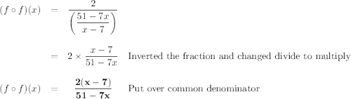 \begin{array}{lrcl}(f \circ f)(x) & = & \dfrac{2}{\left ( \dfrac{51-7x}{x-7} \right )}& \\\\ & = & 2 \times \dfrac{x - 7}{51 - 7x} &\text{Inverted the fraction and changed divide to multiply} \\\\ (f \circ f)(x)& = & \mathbf{\dfrac{2(x - 7)}{51 - 7x}} &\text{Put over common denominator}\end{array}