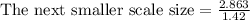 \text{The next smaller scale size}=\frac{2.863}{1.42}