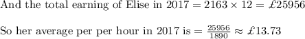 \text{And the total earning of Elise in 2017}=2163\times 12=\pounds 25956\\&#10;\\&#10;\text{So her average per per hour in 2017 is}=\frac{25956}{1890}\approx \pounds 13.73