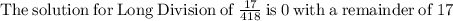 \mathrm{The\:solution\:for\:Long\:Division\:of}\:\frac{17}{418}\:\mathrm{is}\:0\:\mathrm{with\:a\;remainder\:of}\:17