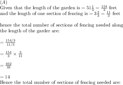\\(A)\\&#10;\text{Given that the length of the garden is}=51\frac{1}{3}=\frac{154}{3} \text{ feet}\\&#10;\text{and the length of one section of fencing is}=3\frac{2}{3}=\frac{11}{3}\text{ feet}\\&#10;\\&#10;\text{hence the total number of sections of fencing needed along}\\&#10;\text{the length of the garder are:}\\&#10;\\&#10;=\frac{154/3}{11/3}\\&#10;\\&#10;=\frac{154}{3}\times \frac{3}{11}\\&#10;\\&#10;=\frac{462}{33}\\&#10;\\&#10;=14&#10;\\&#10;\text{Hence the total number of sections of fencing needed are:}