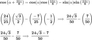 \bf cos\left(\alpha+\frac{11\pi }{6}  \right)=cos(\alpha)cos\left(\frac{11\pi }{6}  \right)-sin(\alpha)sin\left(\frac{11\pi }{6}  \right)&#10;\\\\\\&#10;\left( \cfrac{24}{25} \right)\left( \cfrac{\sqrt{3}}{2} \right)-\left( \cfrac{-7}{25} \right)\left( -\cfrac{1}{2} \right)\implies \cfrac{24\sqrt{3}}{50}-\left( \cfrac{7}{50} \right)&#10;\\\\\\&#10;\cfrac{24\sqrt{3}}{50}-\cfrac{7}{50}\implies \cfrac{24\sqrt{3}-7}{50}