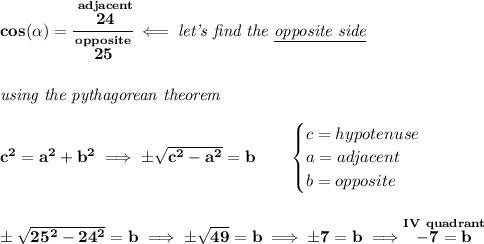 \bf cos(\alpha)=\cfrac{\stackrel{adjacent}{24}}{\stackrel{opposite}{25}}\impliedby \textit{let's find the \underline{opposite side}}&#10;\\\\\\&#10;\textit{using the pythagorean theorem}&#10;\\\\&#10;c^2=a^2+b^2\implies \pm\sqrt{c^2-a^2}=b&#10;\qquad &#10;\begin{cases}&#10;c=hypotenuse\\&#10;a=adjacent\\&#10;b=opposite\\&#10;\end{cases}&#10;\\\\\\&#10;\pm\sqrt{25^2-24^2}=b\implies \pm\sqrt{49}=b\implies \pm 7=b\implies \stackrel{IV~quadrant}{-7=b}